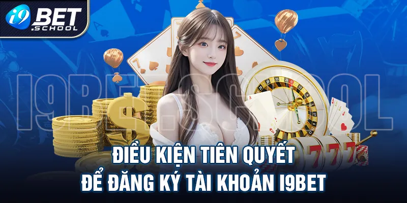 ĐIỀU KIỆN TIÊN QUYẾT ĐỂ ĐĂNG KÝ TÀI KHOẢN I9BET