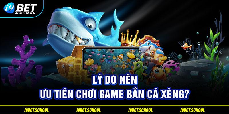 Lý do nên ưu tiên chơi game bắn cá Xèng? 